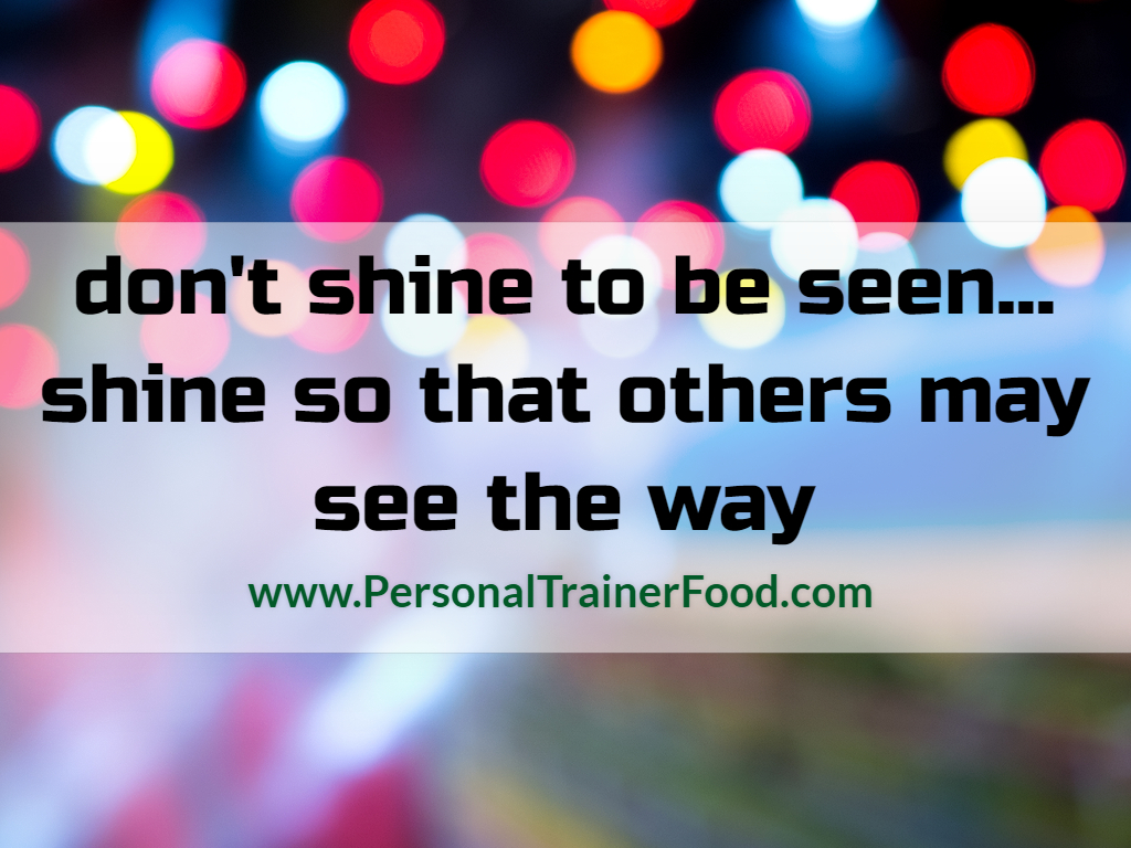 Don't shine to be seen. Shine so that others may know the way. Personal Trainer Food can help you lose weight and shine!