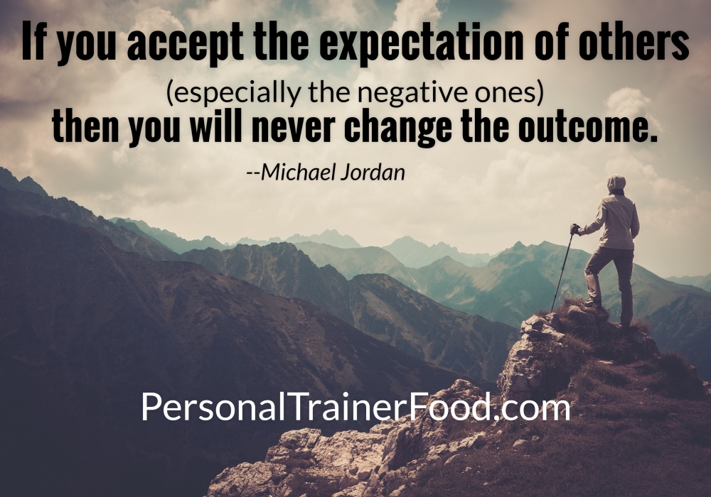 Greatest motivational quotes for you from Personal Trainer Food delicious weight loss meals to help you achieve your goals: If you accept the expectations of others (especially the negative ones) then you will never change the outcome. ~ Michael Jordan